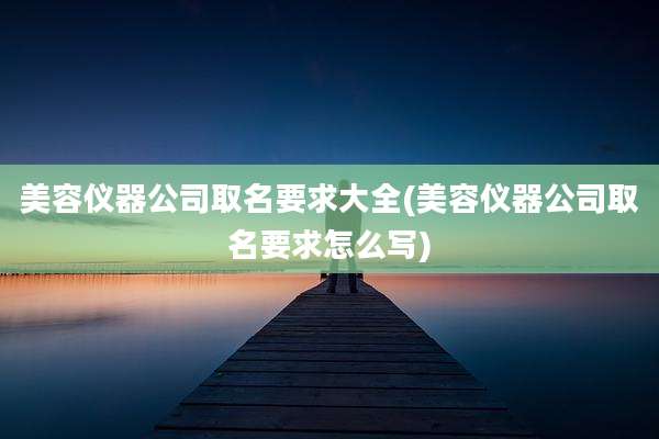 美容仪器公司取名要求大全(美容仪器公司取名要求怎么写)
