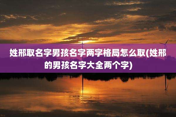 姓邢取名字男孩名字两字格局怎么取(姓邢的男孩名字大全两个字)