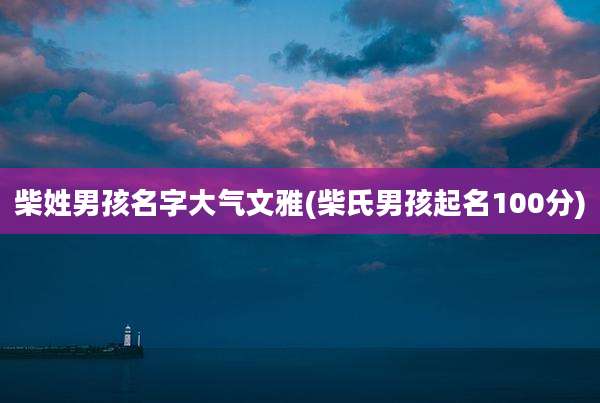 柴姓男孩名字大气文雅(柴氏男孩起名100分)