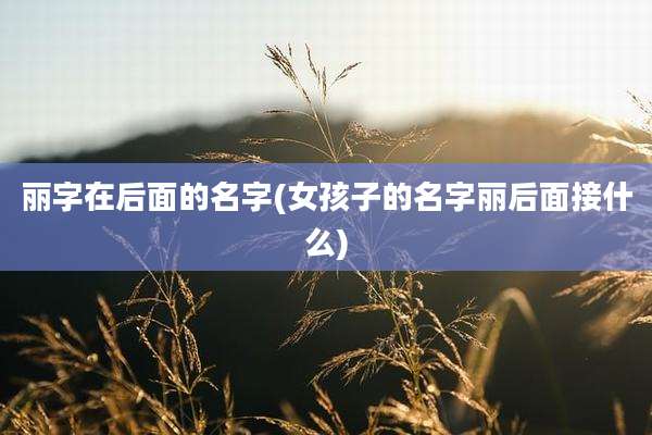 丽字在后面的名字(女孩子的名字丽后面接什么)