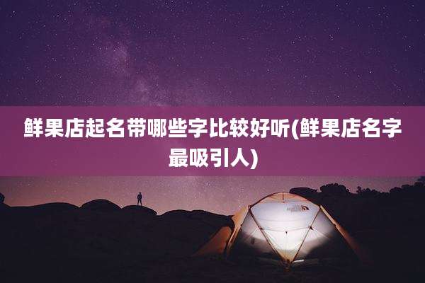 鲜果店起名带哪些字比较好听(鲜果店名字最吸引人)