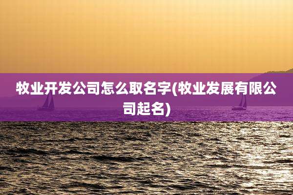 牧业开发公司怎么取名字(牧业发展有限公司起名)
