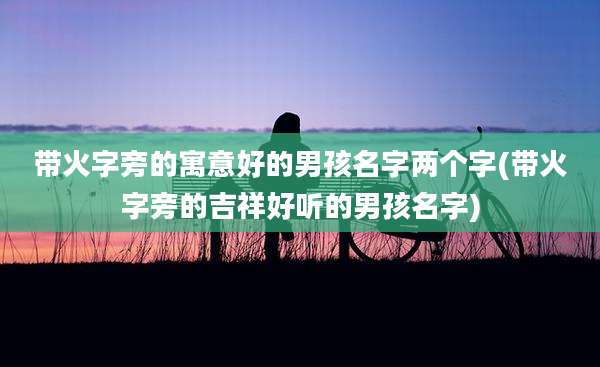 带火字旁的寓意好的男孩名字两个字(带火字旁的吉祥好听的男孩名字)