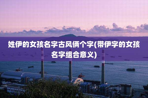 姓伊的女孩名字古风俩个字(带伊字的女孩名字组合意义)