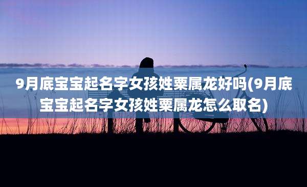 9月底宝宝起名字女孩姓粟属龙好吗(9月底宝宝起名字女孩姓粟属龙怎么取名)