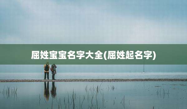 屈姓宝宝名字大全(屈姓起名字)