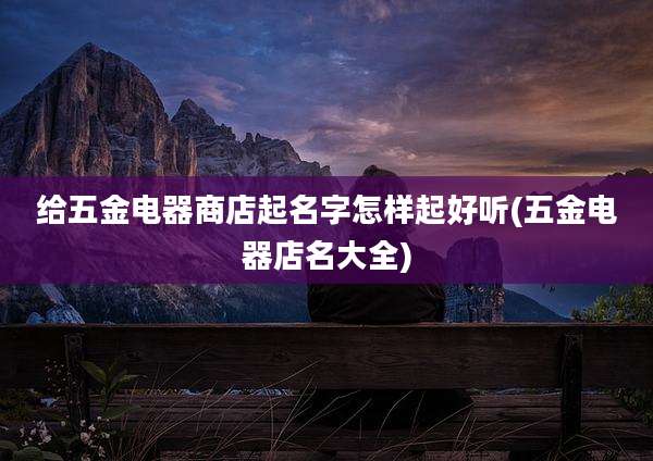 给五金电器商店起名字怎样起好听(五金电器店名大全)