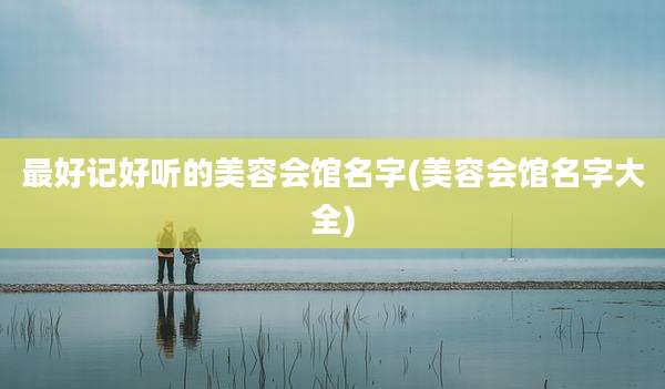最好记好听的美容会馆名字(美容会馆名字大全)