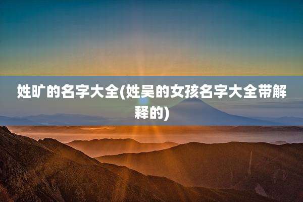 姓旷的名字大全(姓吴的女孩名字大全带解释的)