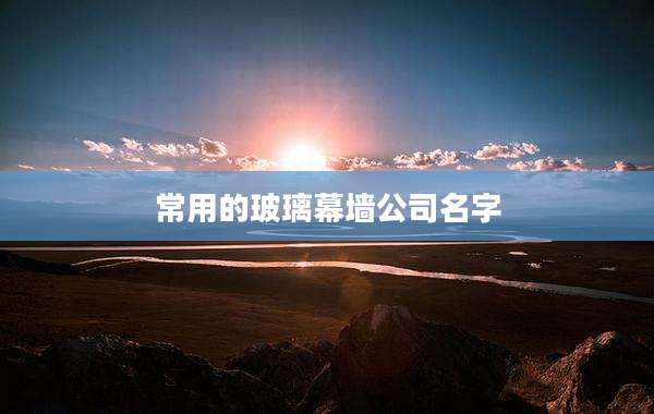 常用的玻璃幕墙公司名字