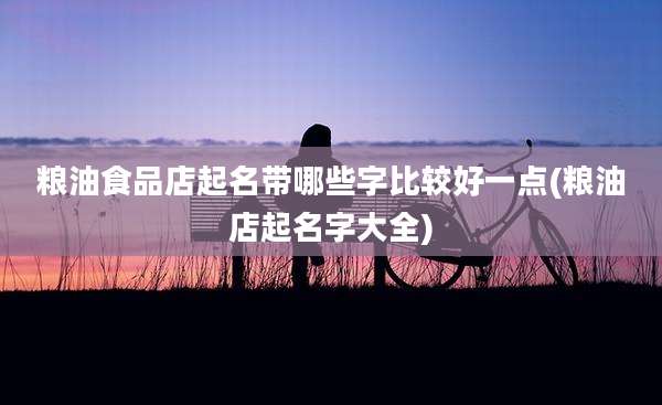 粮油食品店起名带哪些字比较好一点(粮油店起名字大全)
