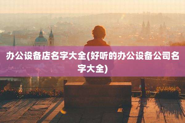 办公设备店名字大全(好听的办公设备公司名字大全)