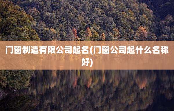 门窗制造有限公司起名(门窗公司起什么名称好)