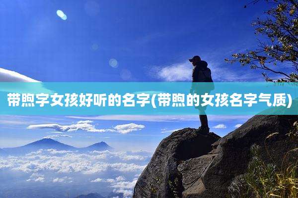 带煦字女孩好听的名字(带煦的女孩名字气质)