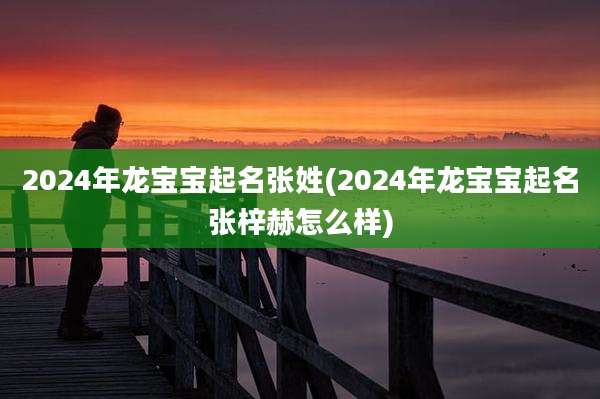 2024年龙宝宝起名张姓(2024年龙宝宝起名张梓赫怎么样)