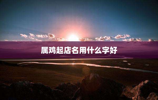 属鸡起店名用什么字好