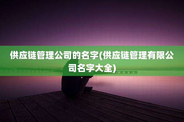 供应链管理公司的名字(供应链管理有限公司名字大全)