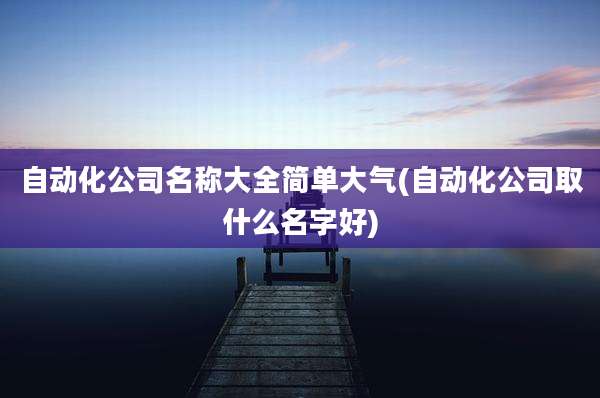 自动化公司名称大全简单大气(自动化公司取什么名字好)