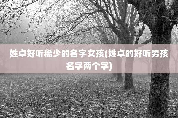 姓卓好听稀少的名字女孩(姓卓的好听男孩名字两个字)