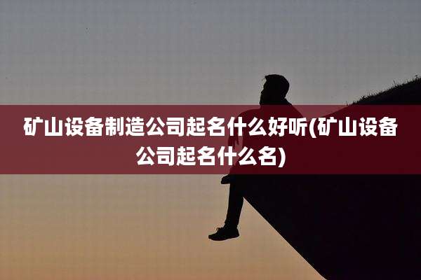 矿山设备制造公司起名什么好听(矿山设备公司起名什么名)