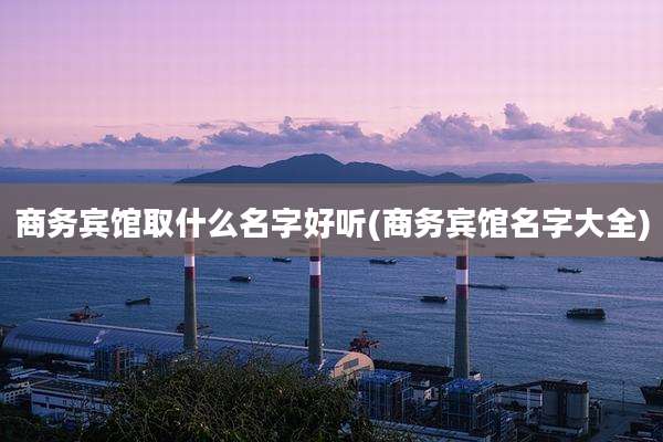 商务宾馆取什么名字好听(商务宾馆名字大全)