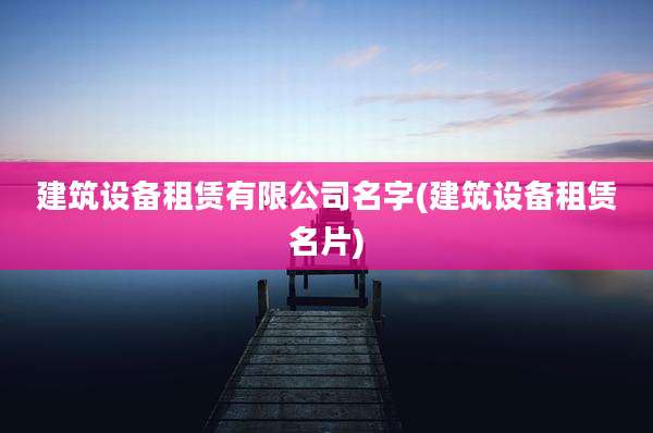 建筑设备租赁有限公司名字(建筑设备租赁名片)