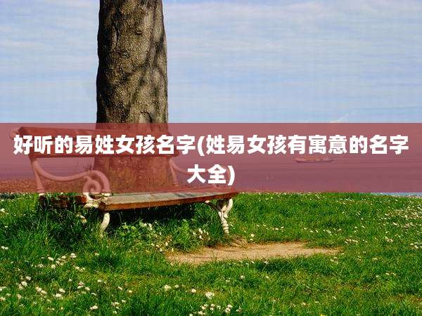 好听的易姓女孩名字(姓易女孩有寓意的名字大全)