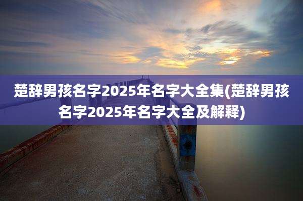 楚辞男孩名字2025年名字大全集(楚辞男孩名字2025年名字大全及解释)