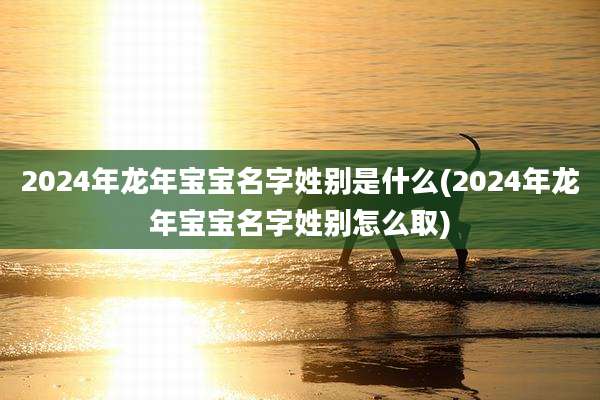 2024年龙年宝宝名字姓别是什么(2024年龙年宝宝名字姓别怎么取)
