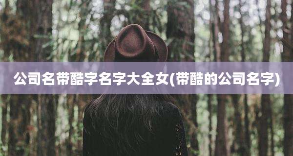 公司名带酷字名字大全女(带酷的公司名字)