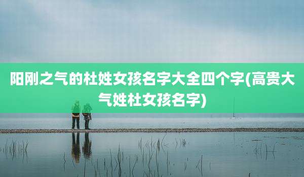 阳刚之气的杜姓女孩名字大全四个字(高贵大气姓杜女孩名字)