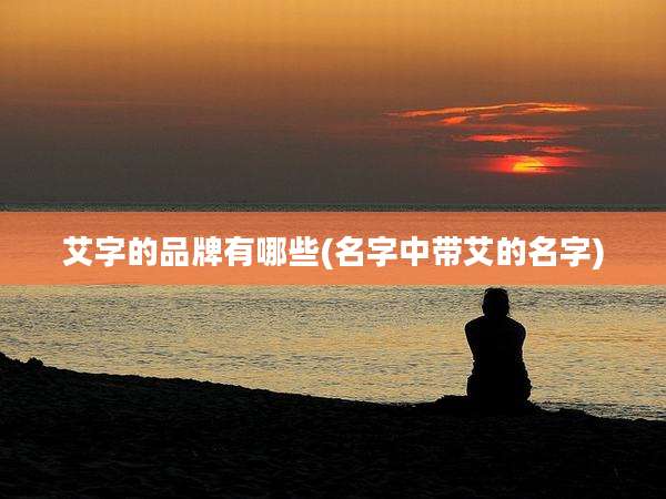 艾字的品牌有哪些(名字中带艾的名字)