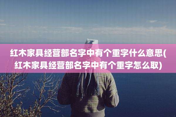 红木家具经营部名字中有个重字什么意思(红木家具经营部名字中有个重字怎么取)