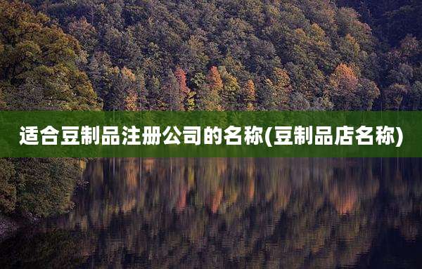 适合豆制品注册公司的名称(豆制品店名称)