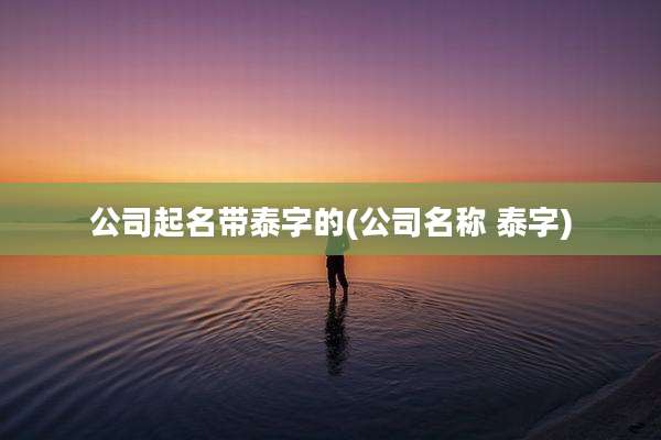 公司起名带泰字的(公司名称 泰字)