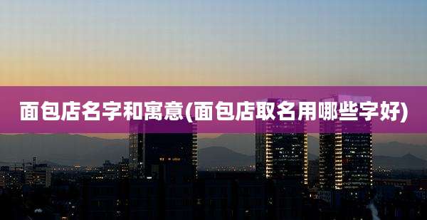 面包店名字和寓意(面包店取名用哪些字好)