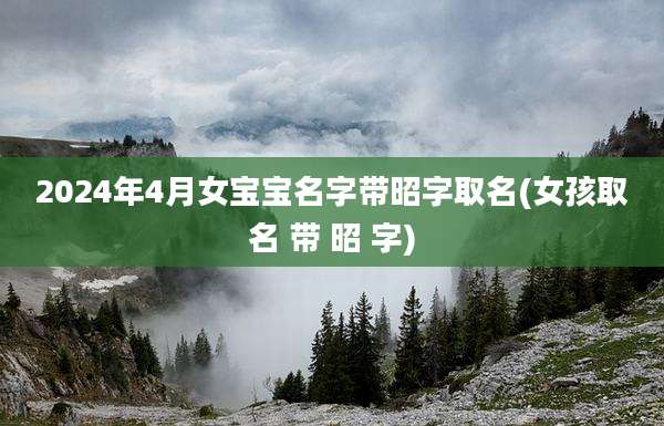 2024年4月女宝宝名字带昭字取名(女孩取名 带 昭 字)