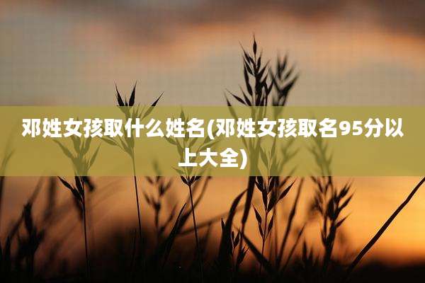邓姓女孩取什么姓名(邓姓女孩取名95分以上大全)