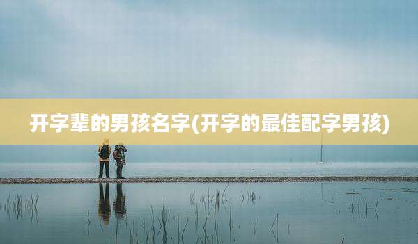 开字辈的男孩名字(开字的最佳配字男孩)