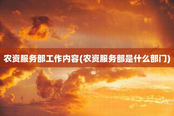 农资服务部工作内容(农资服务部是什么部门)