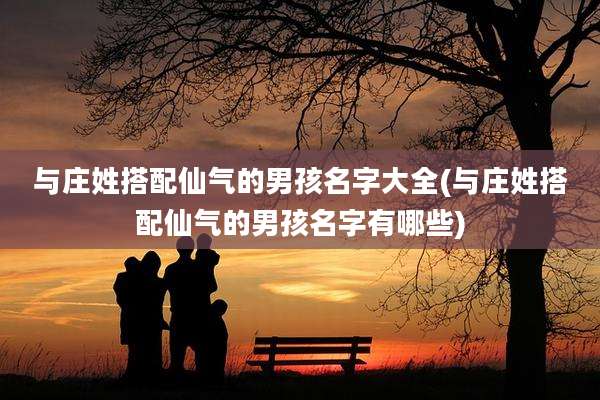与庄姓搭配仙气的男孩名字大全(与庄姓搭配仙气的男孩名字有哪些)