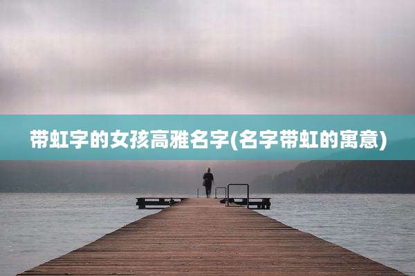 带虹字的女孩高雅名字(名字带虹的寓意)