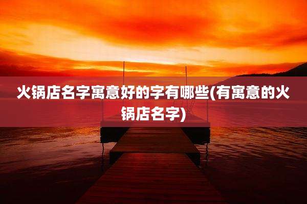 火锅店名字寓意好的字有哪些(有寓意的火锅店名字)