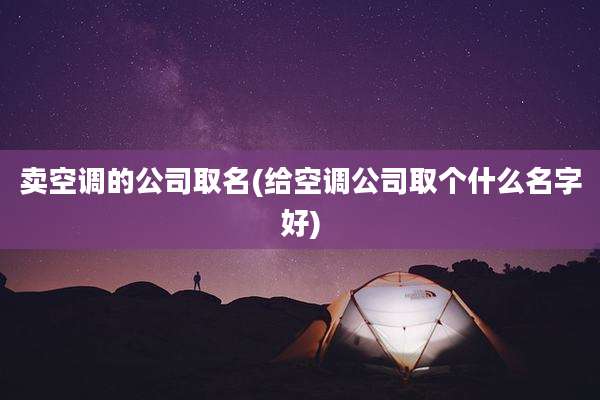 卖空调的公司取名(给空调公司取个什么名字好)
