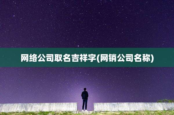 网络公司取名吉祥字(网销公司名称)