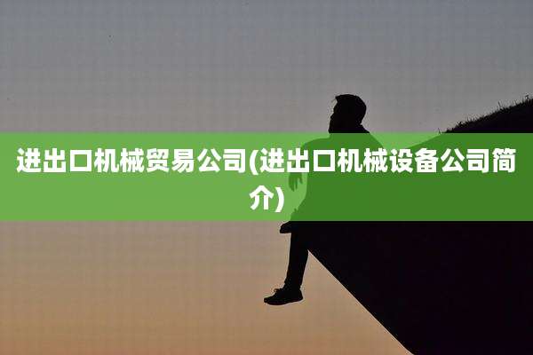 进出口机械贸易公司(进出口机械设备公司简介)