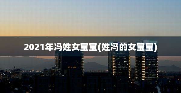 2021年冯姓女宝宝(姓冯的女宝宝)