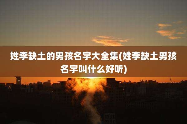 姓李缺土的男孩名字大全集(姓李缺土男孩名字叫什么好听)