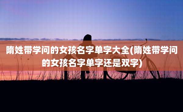 隋姓带学问的女孩名字单字大全(隋姓带学问的女孩名字单字还是双字)