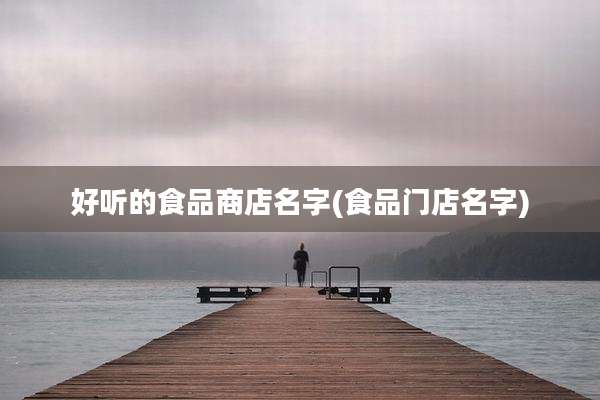 好听的食品商店名字(食品门店名字)